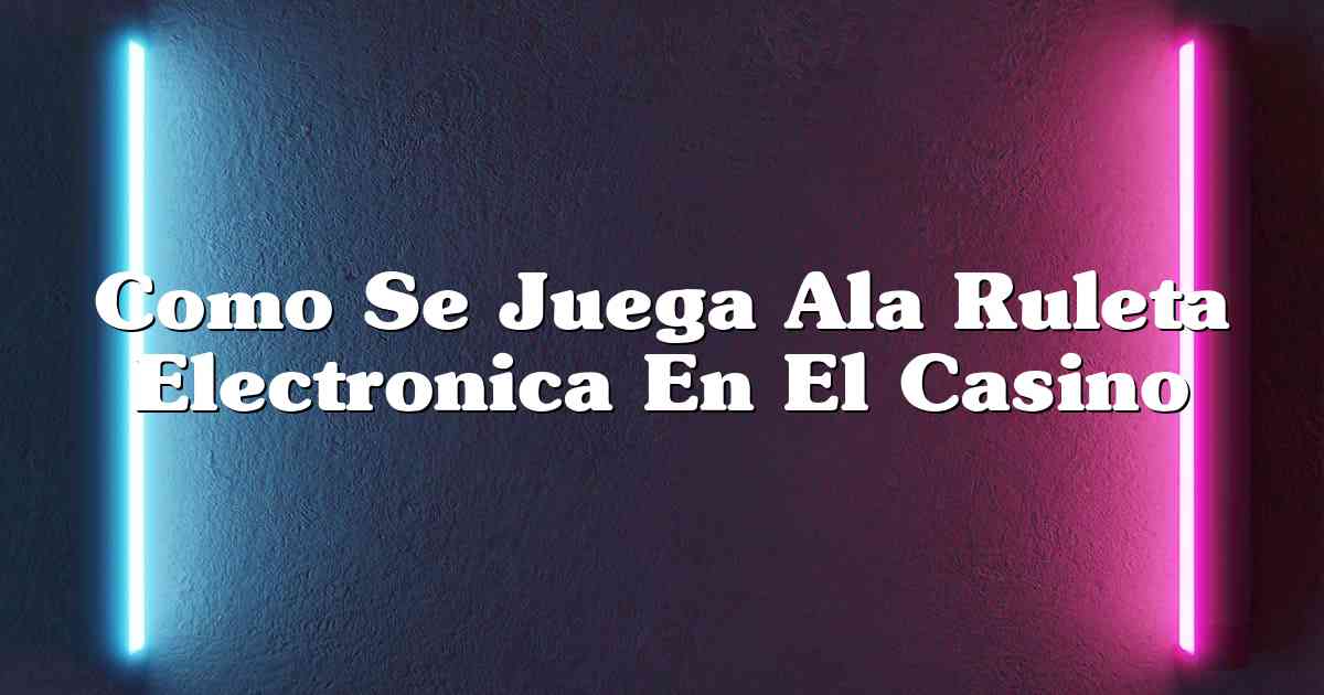 Como Se Juega Ala Ruleta Electronica En El Casino